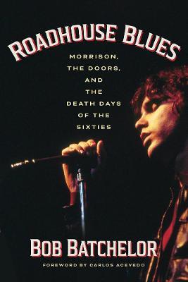 Roadhouse Blues: Morrison, the Doors, and the Death Days of the Sixties - Bob Batchelor