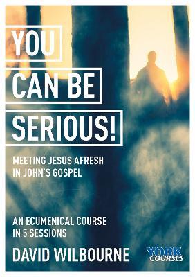 You Can Be Serious! Meeting Jesus Afresh in John's Gospel: York Courses - David Wilbourne