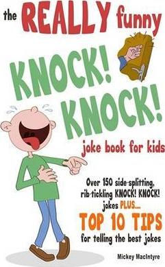 The REALLY Funny KNOCK! KNOCK! Joke Book For Kids: Over 150 Side-splitting, Rib-tickling KNOCK! KNOCK! Jokes. Plus Top 10 Tips For Telling The Best Jo - Mickey Macintyre