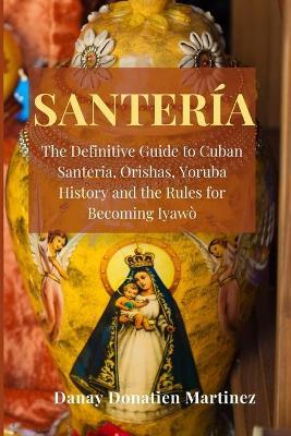 Santeria: The Definitive Guide to Cuban Santeria, Orishas, Yoruba History and the Rules for Becoming Iyawò - Danay Donatien Martinez
