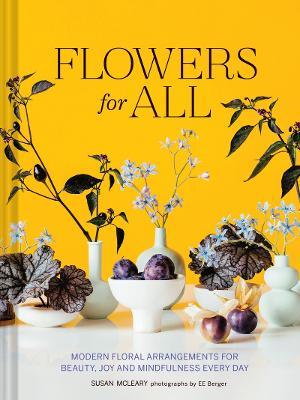 Flowers for All: Modern Floral Arrangements for Beauty, Joy, and Mindfulness Every Day - Susan Mcleary