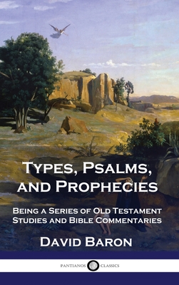 Types, Psalms, and Prophecies: Being a Series of Old Testament Studies and Bible Commentaries - David Baron
