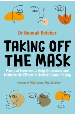 Taking Off the Mask: Practical Exercises to Help Understand and Minimise the Effects of Autistic Camouflaging - Hannah Louise Belcher