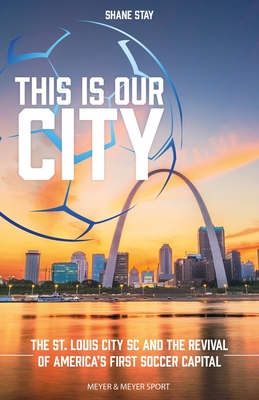 This Is Our City: The St. Louis City SC and the Revival of America's First Soccer Capital - Shane Stay