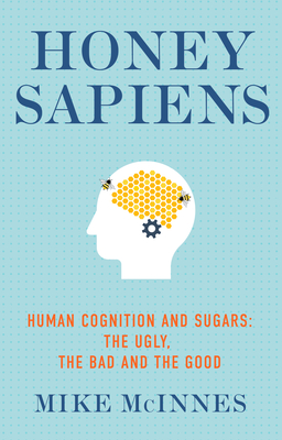 Honey Sapiens: Human Cognition and Sugars - The Ugly, the Bad and the Good - Mike Mcinnes