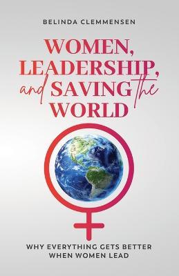 Women, Leadership, and Saving the World: Why Everything Gets Better When Women Lead - Belinda Clemmensen