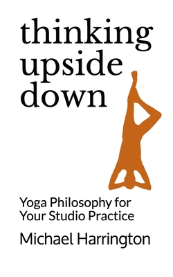 Thinking Upside Down: Yoga Philosophy for Your Studio Practice - Michael Harrington
