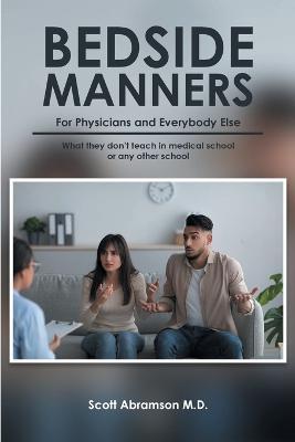 Bedside Manners for Physicians and everybody else: What they don't teach in medical school (or any other school) - Scott Abramson