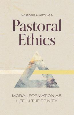 Pastoral Ethics: Moral Formation as Life in the Trinity - W. Ross Hastings