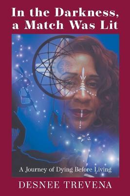 In the Darkness, a Match Was Lit: A Journey of Dying Before Living - Desnee Trevena