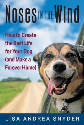 Noses in the Wind: How to Create the Best Life for Your Dog (and Make a Forever Home) - Lisa Andrea Snyder