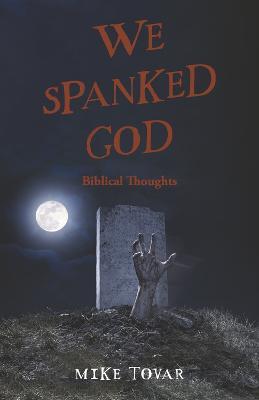 We Spanked God: Biblical Thoughts - Mike Tovar