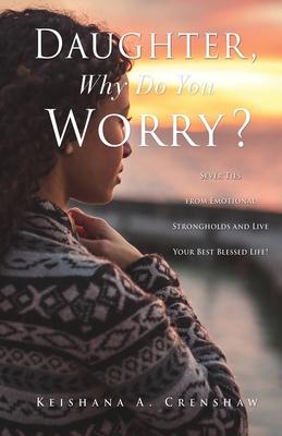Daughter, Why Do You Worry?: Sever Ties from Emotional Strongholds and Live Your Best Blessed Life! - Keishana A. Crenshaw