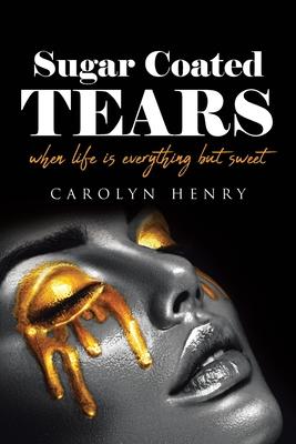 Sugar Coated Tears: When Life Is Everything but Sweet - Carolyn Henry