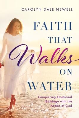 Faith that Walks on Water: Conquering Emotional Bondage with the Armor of God - Carolyn Dale Newell