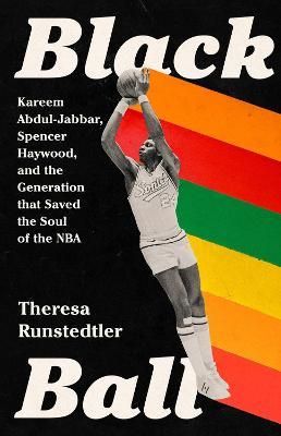 Black Ball: Kareem Abdul-Jabbar, Spencer Haywood, and the Generation That Saved the Soul of the NBA - Theresa Runstedtler