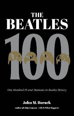 The Beatles 100: One Hundred Pivotal Moments in Beatles History - John M. Borack