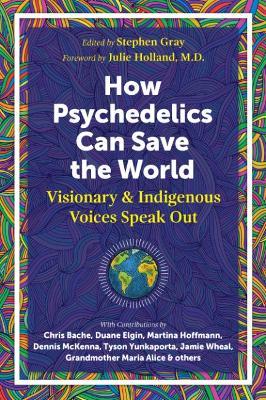 How Psychedelics Can Help Save the World: Visionary and Indigenous Voices Speak Out - Stephen Gray