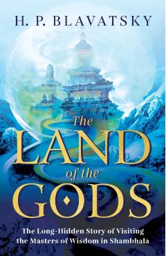 The Land of the Gods: The Long-Hidden Story of Visiting the Masters of Wisdom in Shambhala - H. P. Blavatsky