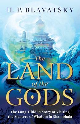 The Land of the Gods: The Long-Hidden Story of Visiting the Masters of Wisdom in Shambhala - H. P. Blavatsky