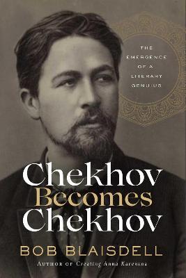 Chekhov Becomes Chekhov: The Emergence of a Literary Genius - Bob Blaisdell