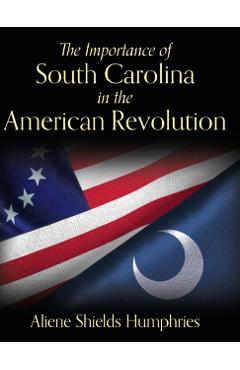The Importance of South Carolina in the American Revolution - Aliene Shields Humphries