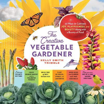 The Creative Vegetable Gardener: 60 Ways to Cultivate Joy, Playfulness, and Beauty Along with a Bounty of Food - Kelly Smith Trimble