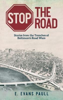 Stop the Road: Stories from the Trenches of Baltimore's Road Wars - E. Evans Paull
