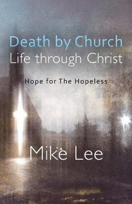 Death by Church, Life Through Christ: Hope for The Hopeless - Mike Lee