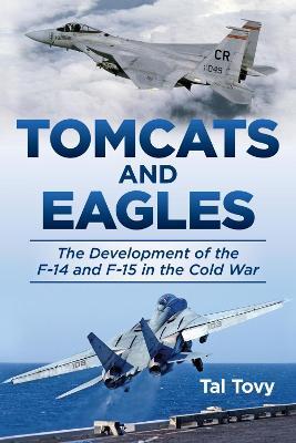 Tomcats and Eagles: The Development of the F-14 and F-15 in the Cold War - Tal Tovy