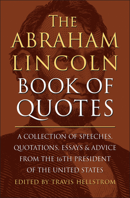 The Abraham Lincoln Book of Quotes: A Collection of Speeches, Quotations, Essays and Advice from the Sixteenth President of the United States - Travis Hellstrom