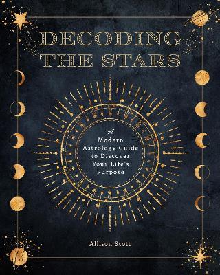 Decoding the Stars: A Modern Astrology Guide to Discover Your Life's Purpose - Allison Scott