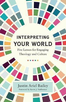 Interpreting Your World: Five Lenses for Engaging Theology and Culture - Justin Ariel Bailey