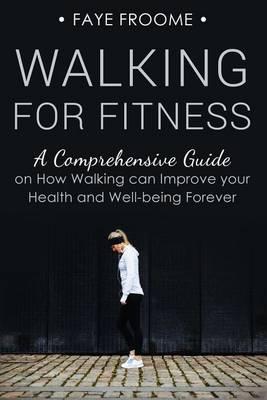 Walking for Fitness: A Comprehensive Guide on How Walking can Improve your Health and Well-being Forever - Faye Froome