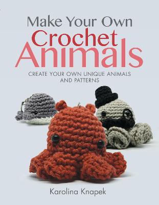 Make Your Own Crochet Animals: Create Your Own Unique Animals and Patterns - Karolina Knapek