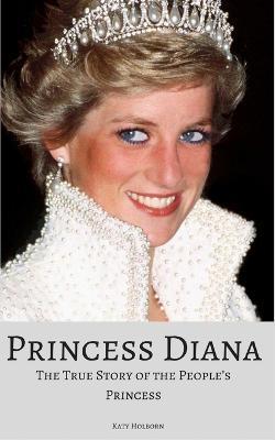 Princess Diana: The True Story of the People's Princess - Katy Holborn