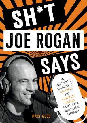 Sh*t Joe Rogan Says: An Unauthorized Collection of Quotes and Common Sense from the Man Who Talks to Everybody - Mary Wood