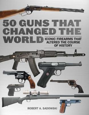 50 Guns That Changed the World: Iconic Firearms That Altered the Course of History - Robert A. Sadowski