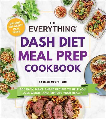 The Everything Dash Diet Meal Prep Cookbook: 200 Easy, Make-Ahead Recipes to Help You Lose Weight and Improve Your Health - Karman Meyer