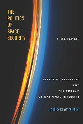 The Politics of Space Security: Strategic Restraint and the Pursuit of National Interests, Third Edition - James Clay Moltz