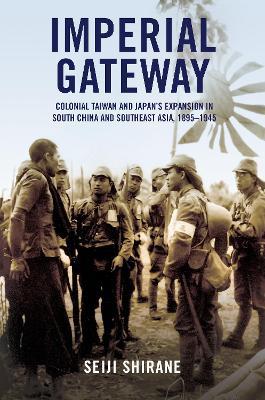 Imperial Gateway: Colonial Taiwan and Japan's Expansion in South China and Southeast Asia, 1895-1945 - Seiji Shirane
