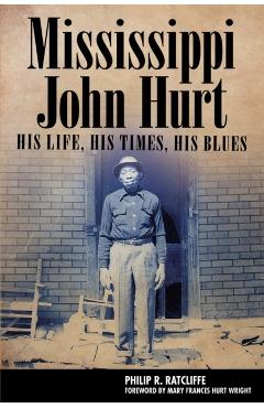Mississippi John Hurt: His Life, His Times, His Blues - Philip R. Ratcliffe