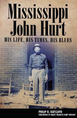 Mississippi John Hurt: His Life, His Times, His Blues - Philip R. Ratcliffe