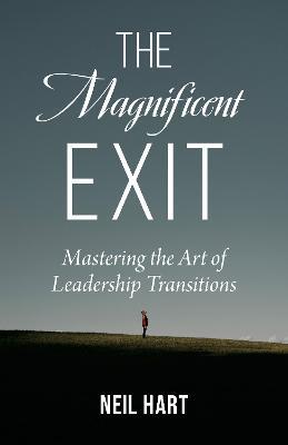 The Magnificent Exit: Mastering the Art of Leadership Transitions - Neil Hart