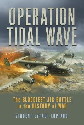 Operation Tidal Wave: The Bloodiest Air Battle in the History of War - Vincent Depaul Lupiano