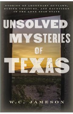 Unsolved Mysteries of Texas: Stories of Legendary Outlaws, Buried Treasure, and Hauntings in the Lone Star State - W. C. Jameson