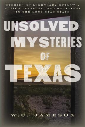 Unsolved Mysteries of Texas: Stories of Legendary Outlaws, Buried Treasure, and Hauntings in the Lone Star State - W. C. Jameson