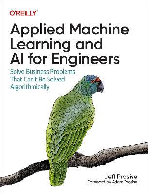 Applied Machine Learning and AI for Engineers: Solve Business Problems That Can't Be Solved Algorithmically - Jeff Prosise