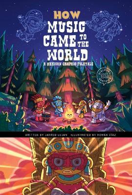 How Music Came to the World: A Mexican Graphic Folktale - Jarred Lujan