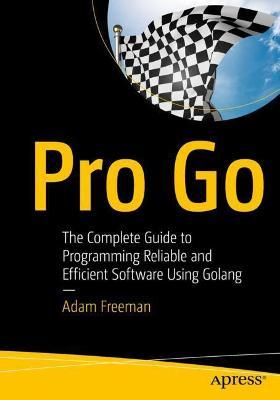 Pro Go: The Complete Guide to Programming Reliable and Efficient Software Using Golang - Adam Freeman